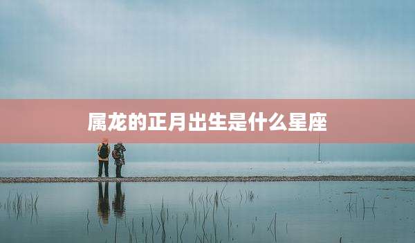 属龙的正月出生是什么星座