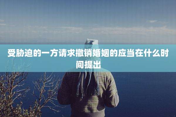 受胁迫的一方请求撤销婚姻的应当在什么时间提出