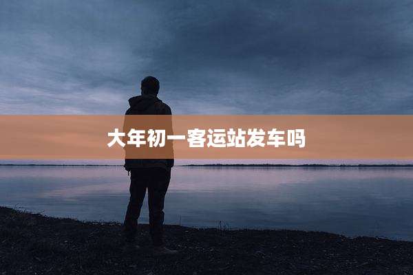 大年初一客运站发车吗