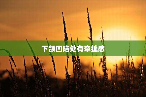 下颌凹陷处有牵扯感