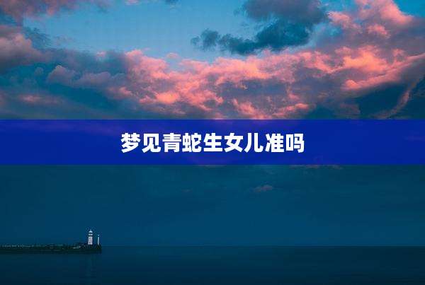 梦见青蛇生女儿准吗