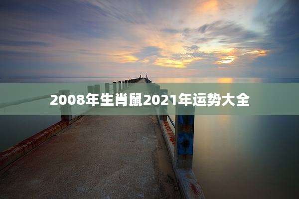 2008年生肖鼠2021年运势大全