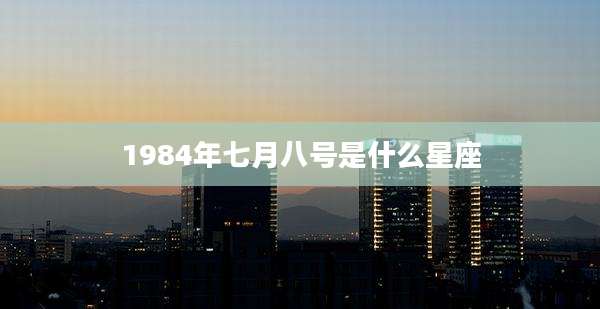 1984年七月八号是什么星座