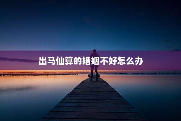 出马仙算的婚姻不好怎么办