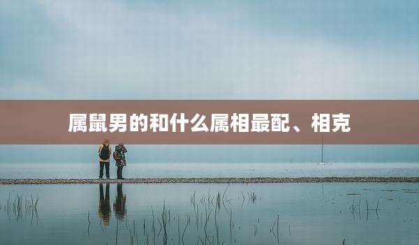 属鼠男的和什么属相最配、相克