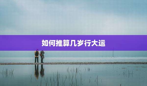 如何推算几岁行大运