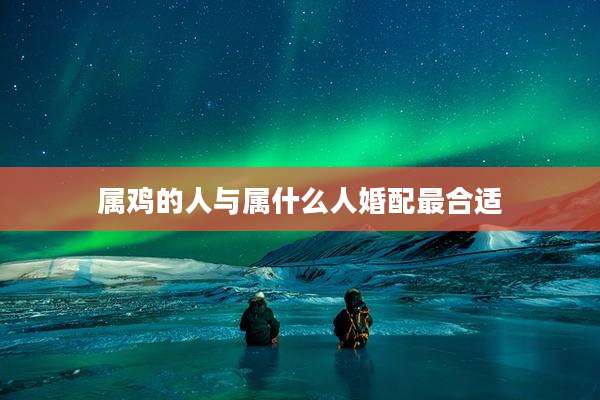 属鸡的人与属什么人婚配最合适