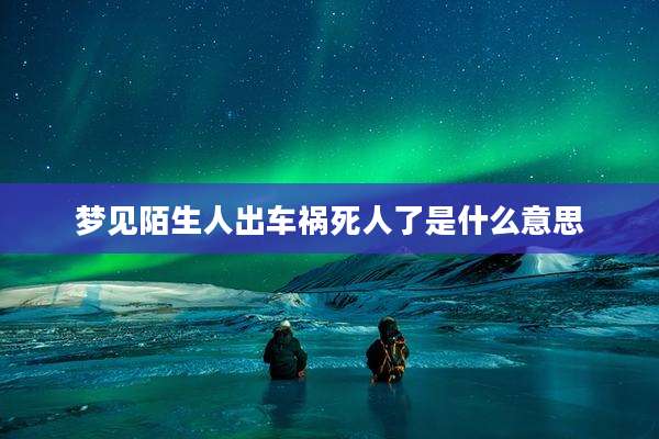 梦见陌生人出车祸死人了是什么意思