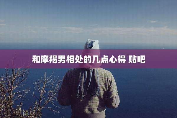 和摩羯男相处的几点心得 贴吧