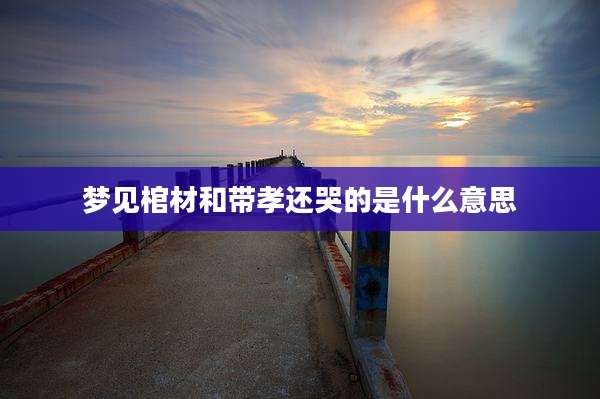 梦见棺材和带孝还哭的是什么意思
