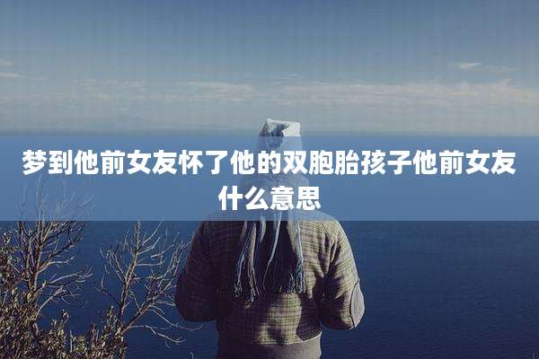 梦到他前女友怀了他的双胞胎孩子他前女友什么意思