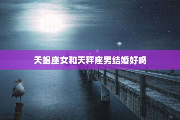 天蝎座女和天秤座男结婚好吗