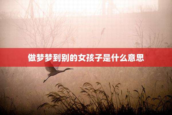 做梦梦到别的女孩子是什么意思