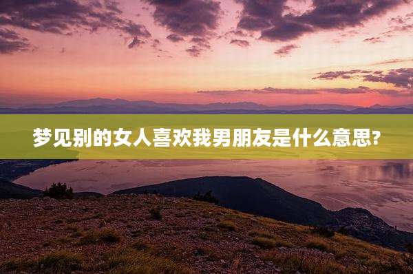 梦见别的女人喜欢我男朋友是什么意思?