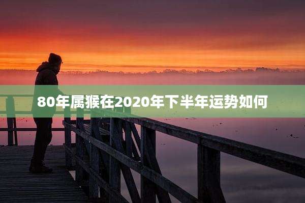 80年属猴在2020年下半年运势如何