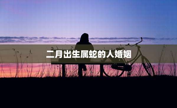 二月出生属蛇的人婚姻