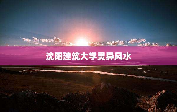 沈阳建筑大学灵异风水