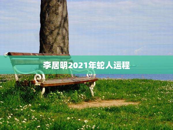 李居明2021年蛇人运程