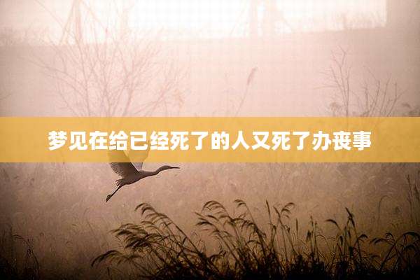 梦见在给已经死了的人又死了办丧事