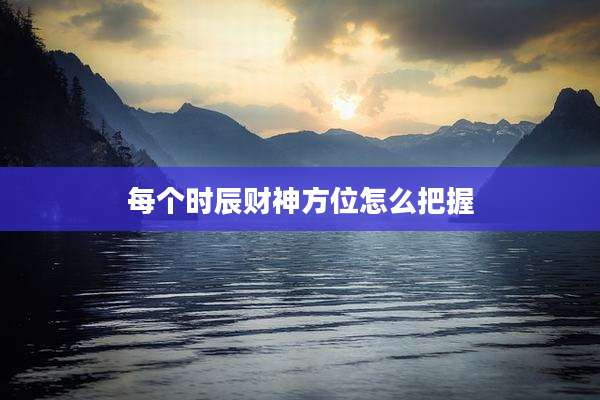 每个时辰财神方位怎么把握
