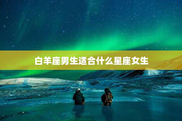 白羊座男生适合什么星座女生