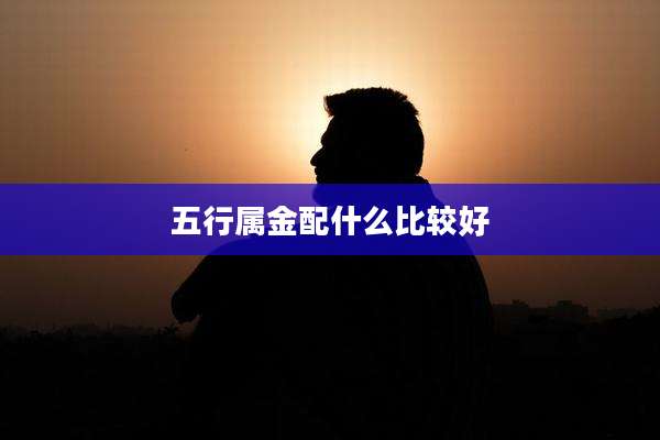 五行属金配什么比较好