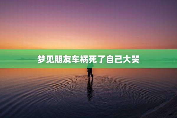 梦见朋友车祸死了自己大哭