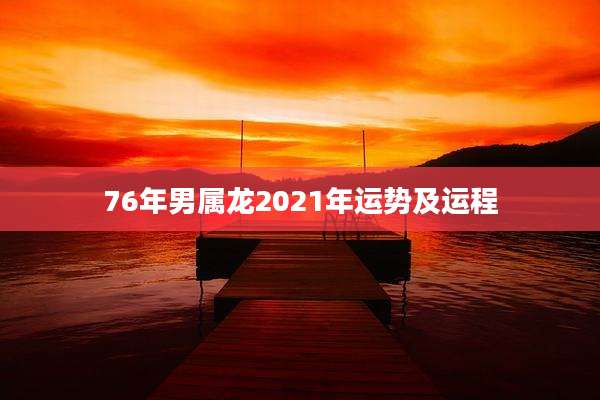76年男属龙2021年运势及运程
