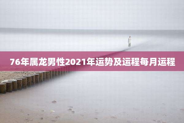 76年属龙男性2021年运势及运程每月运程