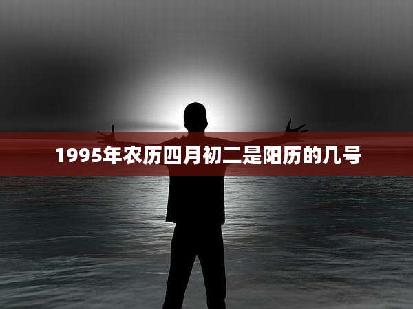 1995年农历四月初二是阳历的几号