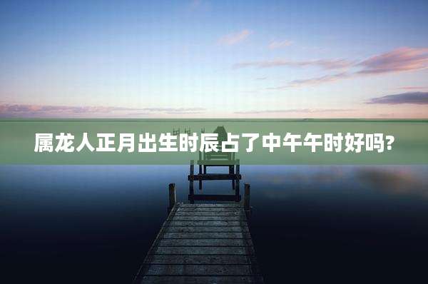属龙人正月出生时辰占了中午午时好吗?