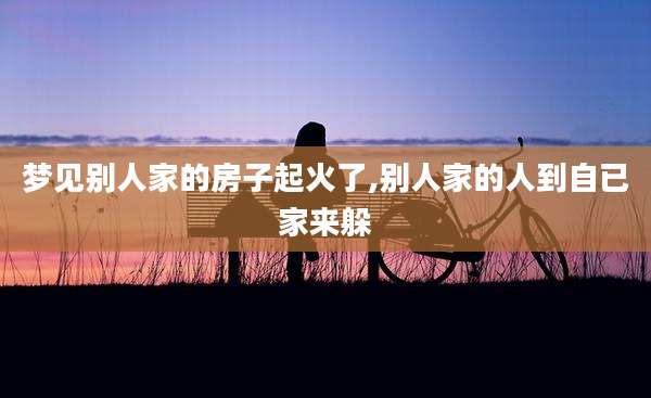 梦见别人家的房子起火了,别人家的人到自已家来躲