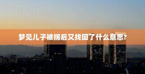 梦见儿子被拐后又找回了什么意思?