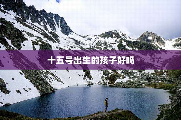 十五号出生的孩子好吗