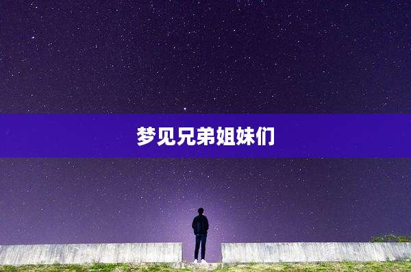 梦见兄弟姐妹们