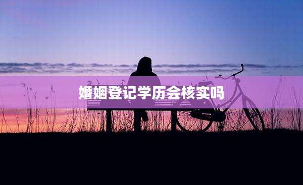 婚姻登记学历会核实吗