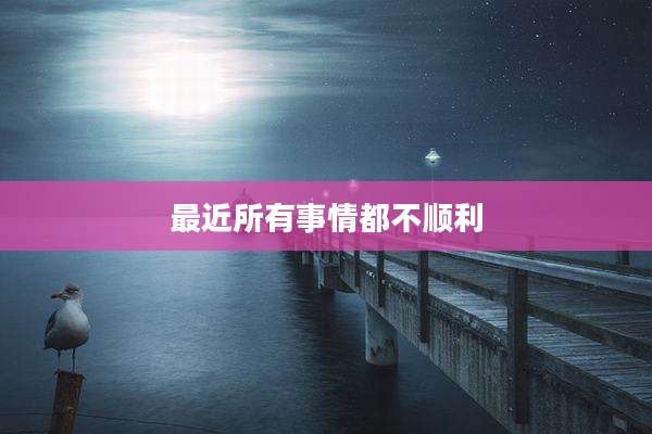 最近所有事情都不顺利