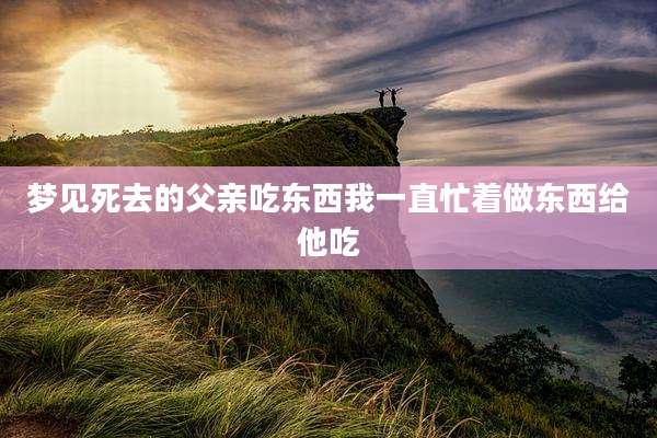 梦见死去的父亲吃东西我一直忙着做东西给他吃