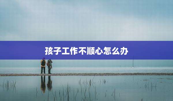 孩子工作不顺心怎么办
