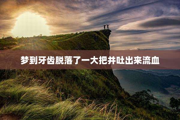 梦到牙齿脱落了一大把并吐出来流血