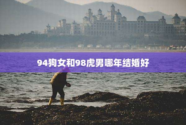 94狗女和98虎男哪年结婚好