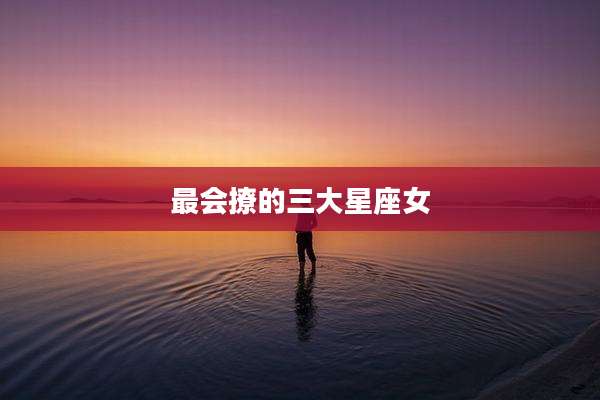 最会撩的三大星座女