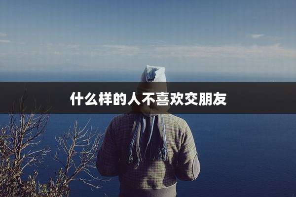 什么样的人不喜欢交朋友