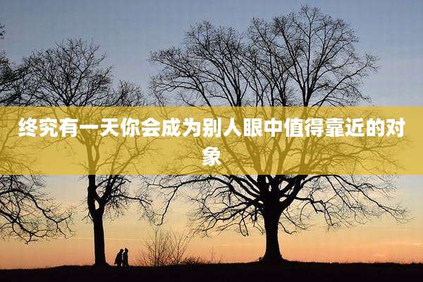 终究有一天你会成为别人眼中值得靠近的对象