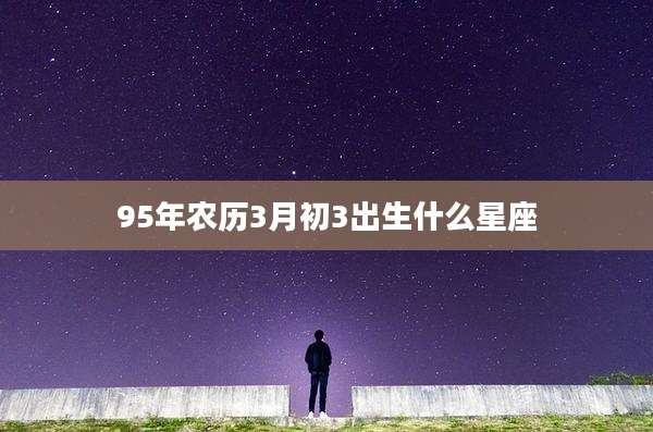 95年农历3月初3出生什么星座