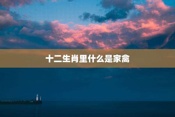 十二生肖里什么是家禽