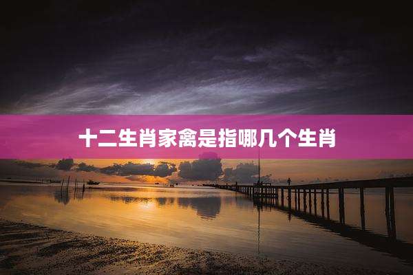 十二生肖家禽是指哪几个生肖