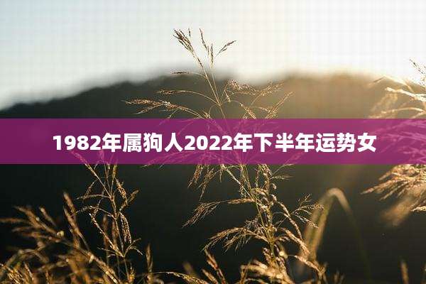1982年属狗人2022年下半年运势女