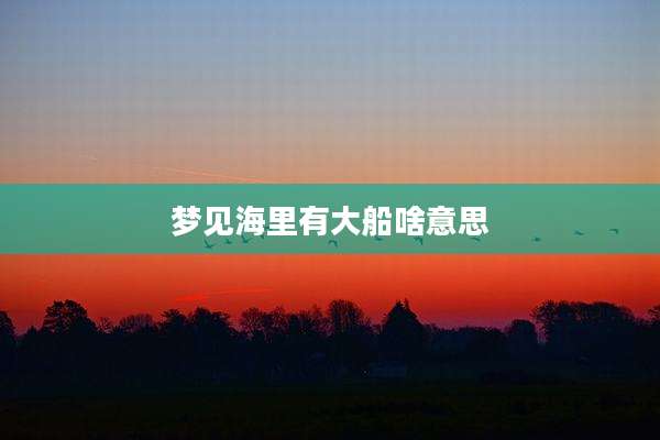 梦见海里有大船啥意思