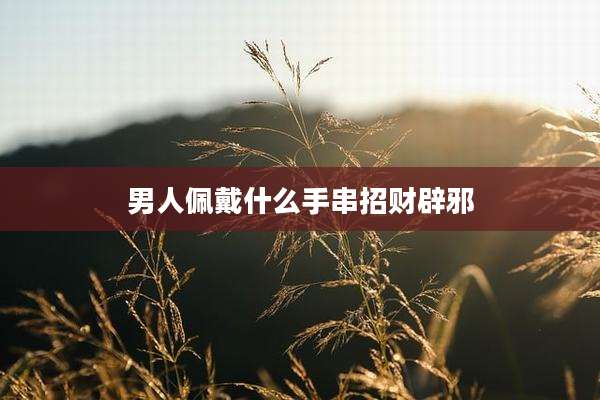 男人佩戴什么手串招财辟邪